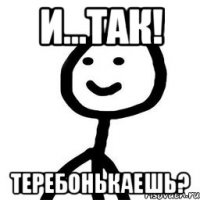 и...так! теребонькаешь?