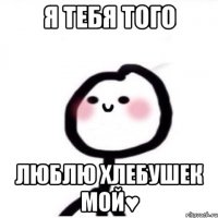 Я тебя того Люблю хлебушек мой♥
