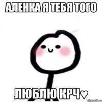 Аленка я тебя того ЛЮБЛЮ крч♥