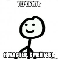 теребить я мастер. смейтесь