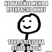 Не жалейте меня я прекрасно живу токо хлебушка охото парой