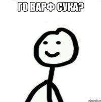 ГО ВАРФ СУКА? 