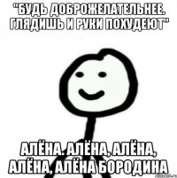 "Будь доброжелательнее. Глядишь и руки похудеют" Алёна. Алёна, Алёна, Алёна, Алёна Бородина