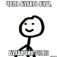 чоль бухать буш, буханчик ?))9))