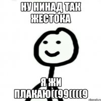 Ну нинад так жестока Я жи плакаю((99((((9