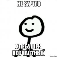 не за что хлебушек несчастный