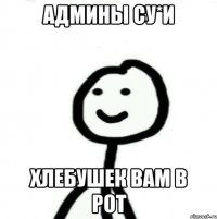 админы су*и хлебушек вам в рот