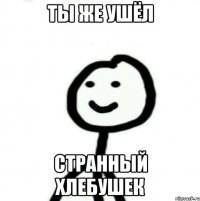 ты же ушёл странный хлебушек