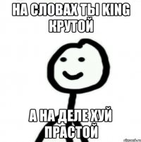 На словах ты KING крутой А на деле хуй прастой