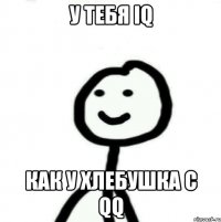 У тебя iq Как у хлебушка с QQ