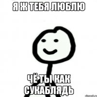 Я ж тебя люблю Чё ты как сукаблядь