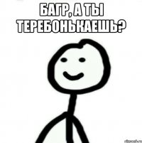 Багр, а ты теребонькаешь? 