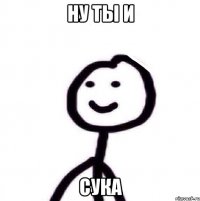 ну ты и сука