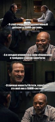 - Я слил очередной коллективный депозит в ПАММ-системе... - А я сегодня вложил все свои сбережения в трейдера с ником superforex - Отличная новость! Кстати, superforex - это мой ник в ПАММ-системе 