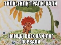 ТИЛИ-ТИЛИ ТРАЛИ-ВАЛИ НАМЦЫ ВСЕХ НА ФЛАГ ПОРВАЛИ