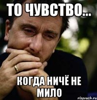 То чувство... когда ничё не мило