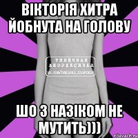 вІКТОРІЯ хИТРА ЙОБНУТА НА ГОЛОВУ ШО З НАЗІКОМ НЕ МУТИТЬ)))