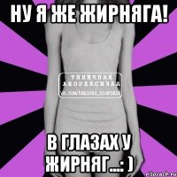 НУ Я ЖЕ ЖИРНЯГА! в глазах у жирняг...: )