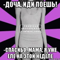 -Доча, иди поешь! -Спасибо, мама, я уже еле на этой неделе