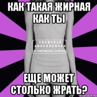 Как такая жирная как ты еще может столько жрать?