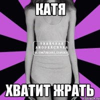 КАТЯ ХВАТИТ ЖРАТЬ