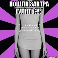 Пошли завтра гулять?!:* 