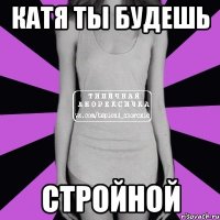 Катя ты будешь СТРОЙНОЙ