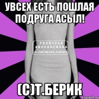 Увсех есть пошлая подруга Асыл! (С)Т.Берик