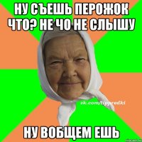 ну съешь перожок что? Не чо не слышу ну вобщем ешь