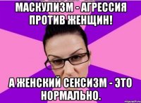 Маскулизм - агрессия против Женщин! А женский сексизм - это нормально.