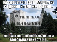 Каждое утро я еду в маршрутке с одними и теми же людьми... Мне кажется, что скоро мы начнем здороваться при встрече...