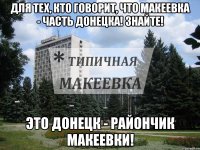 Для тех, кто говорит, что Макеевка - часть Донецка! ЗНАЙТЕ! Это Донецк - райончик Макеевки!