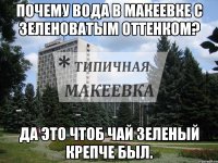 Почему вода в Макеевке с зеленоватым оттенком? Да это чтоб чай зеленый крепче был.