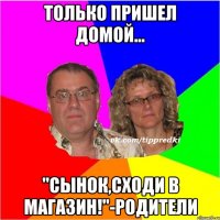 Только пришел домой... "Сынок,сходи в магазин!"-родители