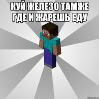 Куй железо тамже где и жарешь еду 