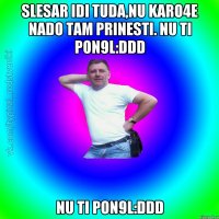 Slesar idi tuda,nu karo4e nado tam prinesti. nu ti pon9l:DDD nu ti pon9l:DDD