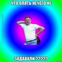 Что опять нечего не ЗАДАВАЛИ ?????