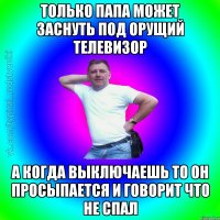 Только папа может заснуть под орущий телевизор а когда выключаешь то он просыпается и говорит что не спал