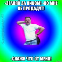 -Зганяй за пивом! -Но мне не продадут! -Скажи что от меня!