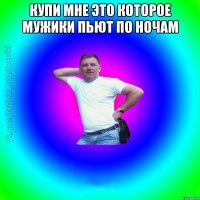 Купи мне это которое мужики пьют по ночам 