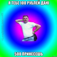 Я тебе 100 рублей даю 500 принесешь