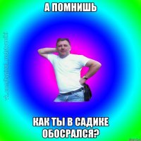 А помнишь Как ты в садике обосрался?