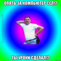 опять за компьютер сел!? ты уроки сделал!?