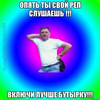 ОПЯТЬ ТЫ СВОЙ РЕП СЛУШАЕШЬ !!! ВКЛЮЧИ ЛУЧШЕ БУТЫРКУ!!!