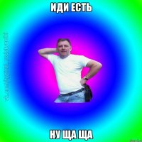 Иди есть Ну ща ща