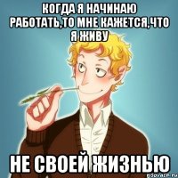 когда я начинаю работать,то мне кажется,что я живу не своей жизнью