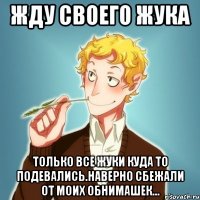 жду своего жука только все жуки куда то подевались.наверно сбежали от моих обнимашек...