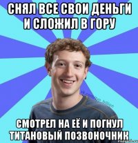 Снял все свои деньги и сложил в гору Смотрел на её и погнул титановый позвоночник