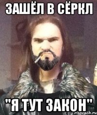 Зашёл в сёркл "Я тут закон"