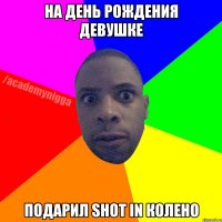 На день рождения девушке Подарил shot in колено